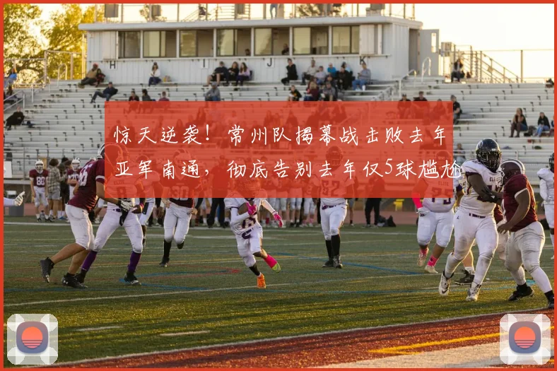 惊天逆袭！常州队揭幕战击败去年亚军南通，彻底告别去年仅5球尴尬