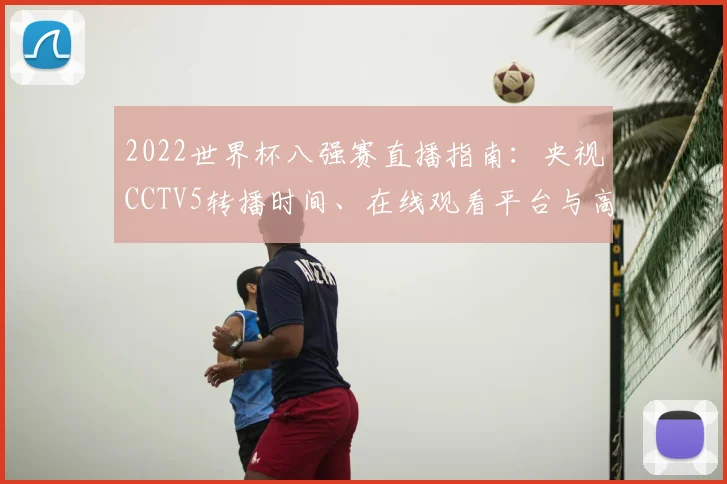 2022世界杯八强赛直播指南：央视CCTV5转播时间、在线观看平台与高清渠道汇总