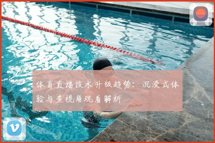 体育直播技术升级趋势：沉浸式体验与多视角观看解析