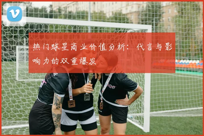 热门球星商业价值分析：代言与影响力的双重爆发