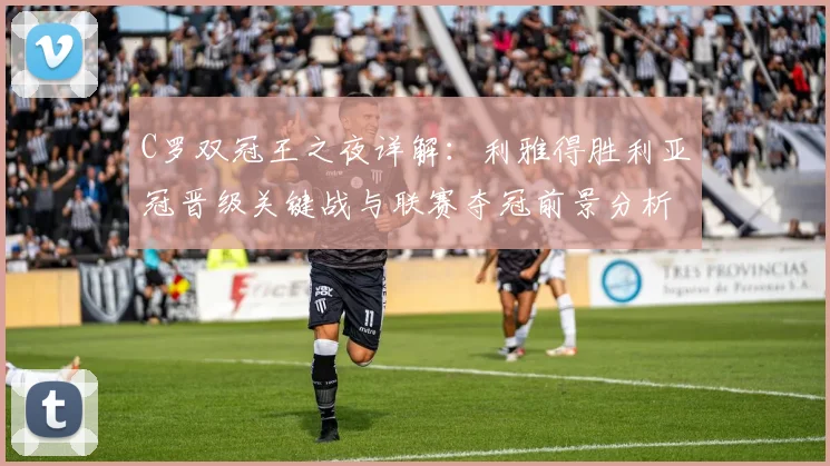 C罗双冠王之夜详解：利雅得胜利亚冠晋级关键战与联赛夺冠前景分析