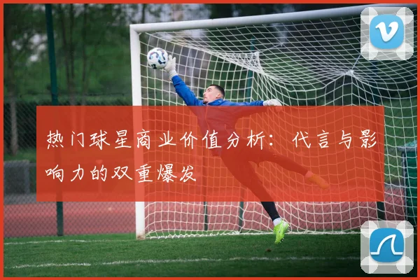热门球星商业价值分析：代言与影响力的双重爆发