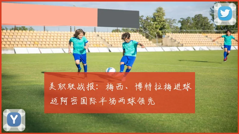 美职联战报：梅西、博特拉梅进球 迈阿密国际半场两球领先