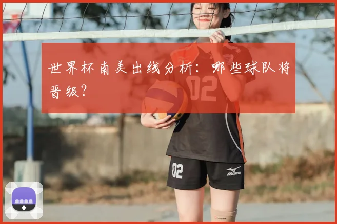 世界杯南美出线分析：哪些球队将晋级？