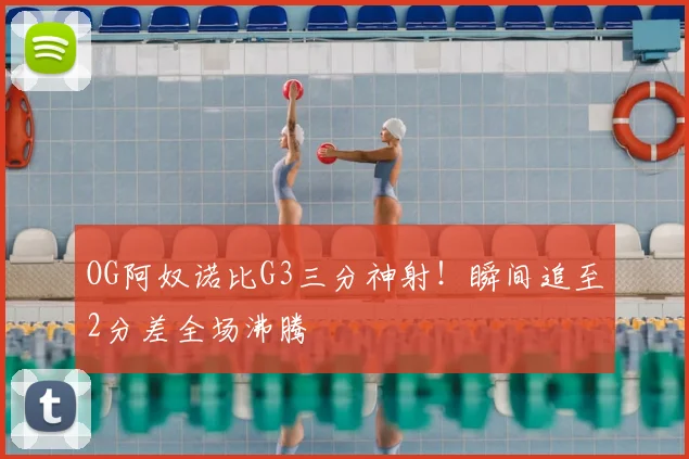 OG阿奴诺比G3三分神射!瞬间追至2分差全场沸腾