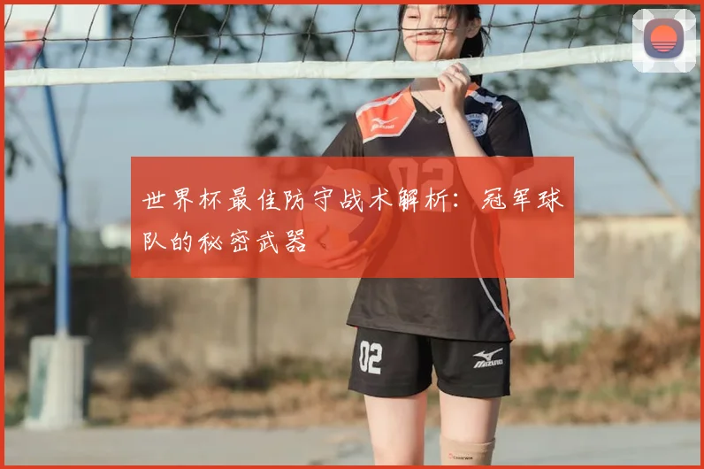 世界杯最佳防守战术解析：冠军球队的秘密武器