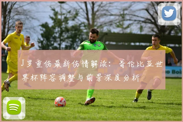 J罗重伤最新伤情解读：哥伦比亚世界杯阵容调整与前景深度分析