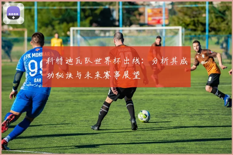 科特迪瓦队世界杯出线：分析其成功秘诀与未来赛事展望