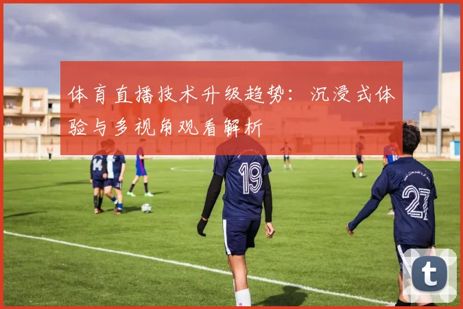 体育直播技术升级趋势：沉浸式体验与多视角观看解析