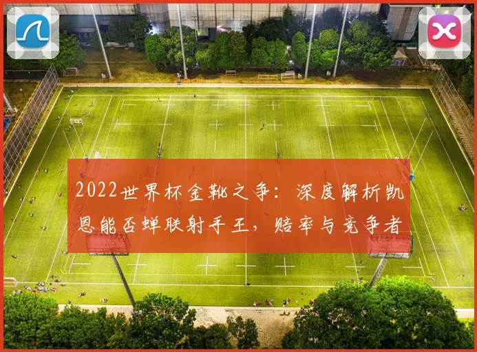 2022世界杯金靴之争：深度解析凯恩能否蝉联射手王，赔率与竞争者全透视
