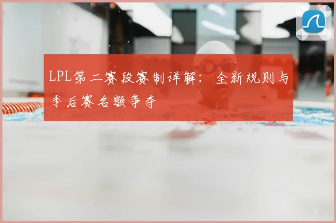 LPL第二赛段赛制详解：全新规则与季后赛名额争夺