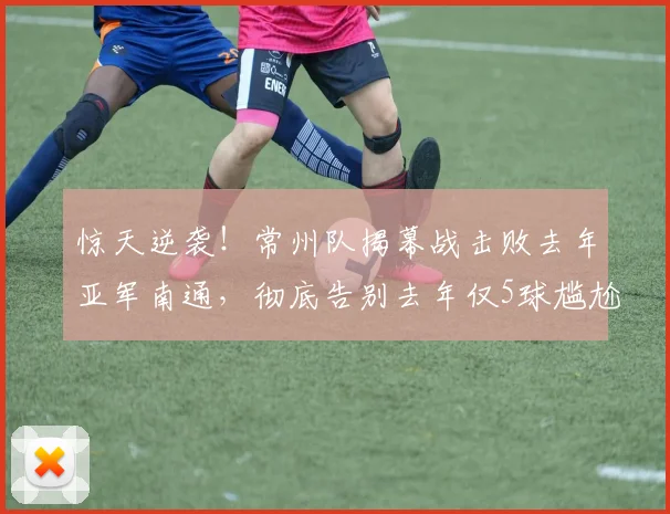 惊天逆袭！常州队揭幕战击败去年亚军南通，彻底告别去年仅5球尴尬