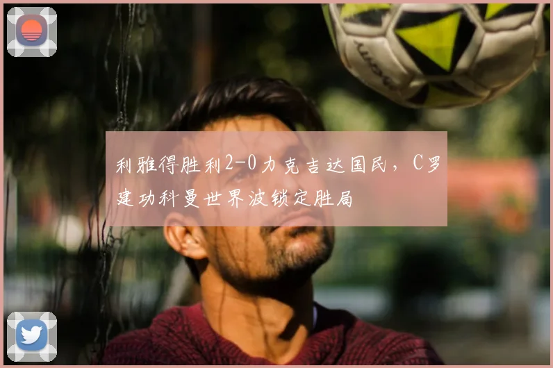 利雅得胜利2-0力克吉达国民，C罗建功科曼世界波锁定胜局