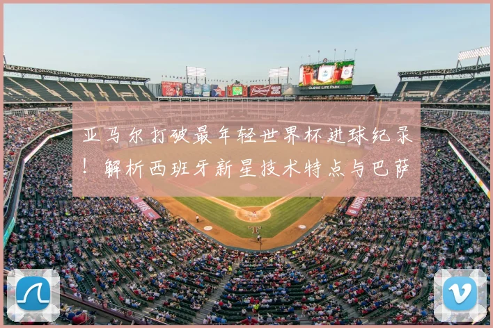 亚马尔打破最年轻世界杯进球纪录！解析西班牙新星技术特点与巴萨生涯前景