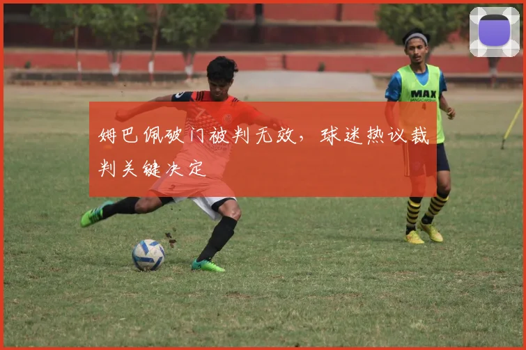 姆巴佩破门被判无效，球迷热议裁判关键决定