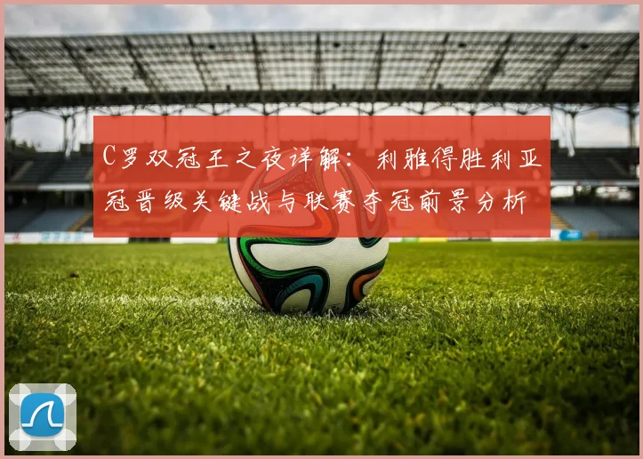 C罗双冠王之夜详解：利雅得胜利亚冠晋级关键战与联赛夺冠前景分析