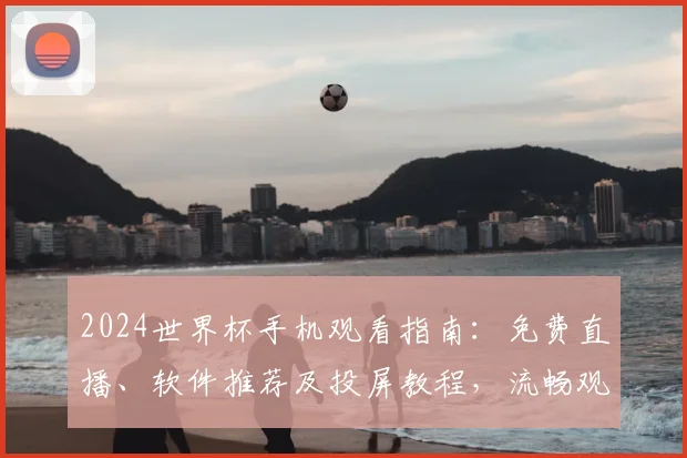 2024世界杯手机观看指南：免费直播、软件推荐及投屏教程，流畅观看不卡顿
