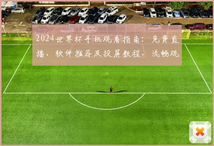 2024世界杯手机观看指南：免费直播、软件推荐及投屏教程，流畅观看不卡顿