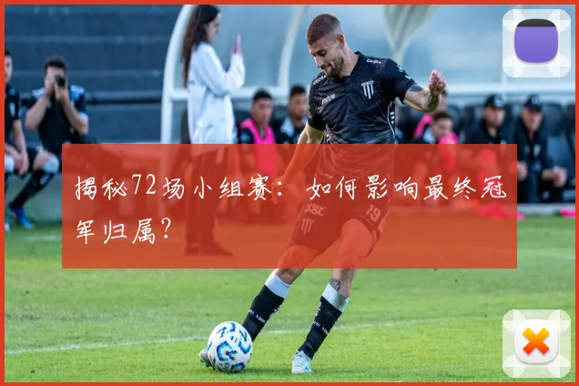 揭秘72场小组赛：如何影响最终冠军归属？