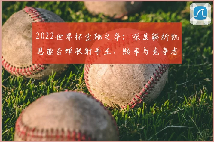 2022世界杯金靴之争：深度解析凯恩能否蝉联射手王，赔率与竞争者全透视