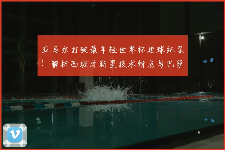 亚马尔打破最年轻世界杯进球纪录！解析西班牙新星技术特点与巴萨生涯前景