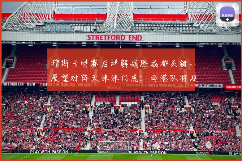 穆斯卡特赛后详解战胜成都关键，展望对阵天津津门虎：海港队将延续强势打法
