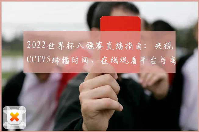 2022世界杯八强赛直播指南：央视CCTV5转播时间、在线观看平台与高清渠道汇总